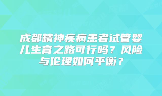 成都精神疾病患者试管婴儿生育之路可行吗?风险与伦理如何平衡?