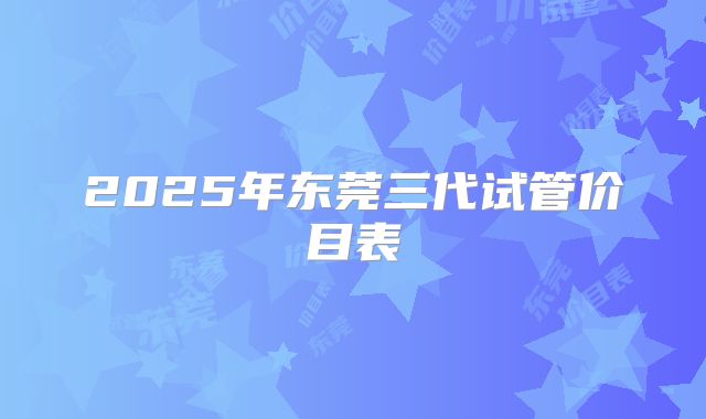 2025年东莞三代试管价目表