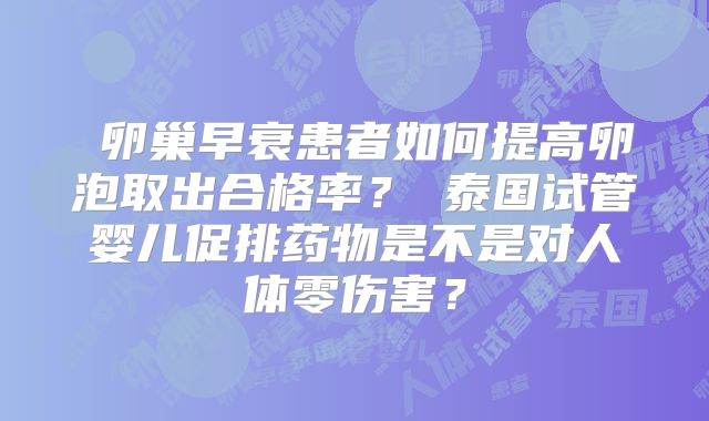 ‌卵巢早衰患者如何提高卵泡取出合格率？‌泰国试管婴儿促排药物是不是对人体零伤害？