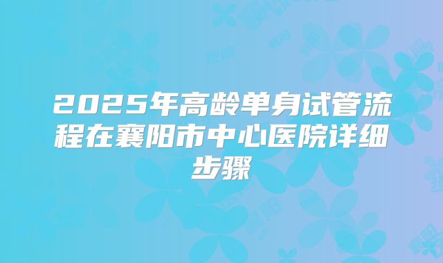 2025年高龄单身试管流程在襄阳市中心医院详细步骤