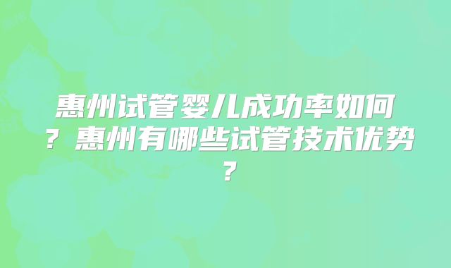 惠州试管婴儿成功率如何？惠州有哪些试管技术优势？
