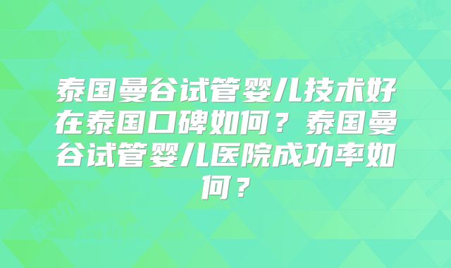 泰国曼谷试管婴儿技术好在泰国口碑如何?泰国曼谷试管婴儿医院成功率如何?