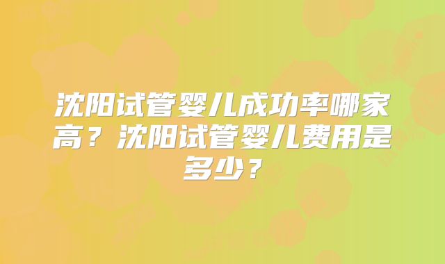 沈阳试管婴儿成功率哪家高？沈阳试管婴儿费用是多少？