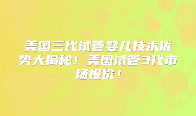 美国三代试管婴儿技术优势大揭秘!美国试管3代市场报价!