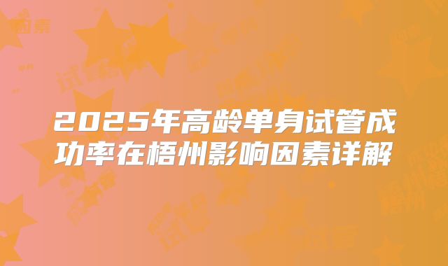2025年高龄单身试管成功率在梧州影响因素详解