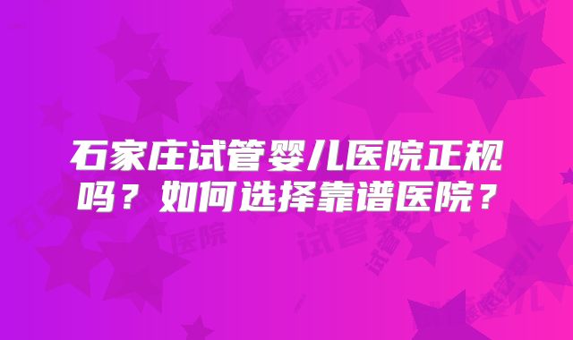 石家庄试管婴儿医院正规吗？如何选择靠谱医院？