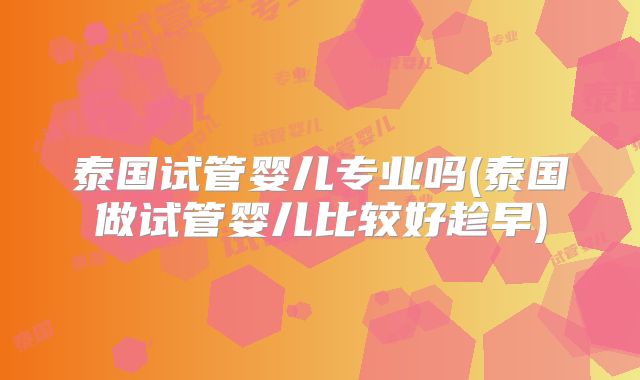 泰国试管婴儿专业吗(泰国做试管婴儿比较好趁早)