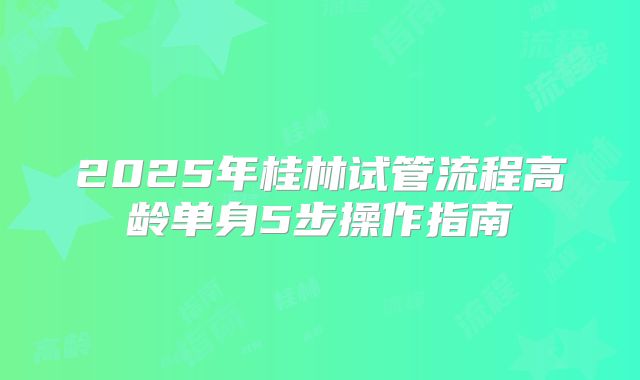 2025年桂林试管流程高龄单身5步操作指南