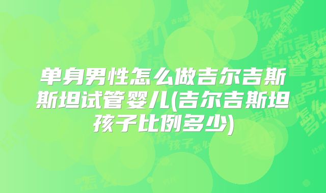 单身男性怎么做吉尔吉斯斯坦试管婴儿(吉尔吉斯坦孩子比例多少)