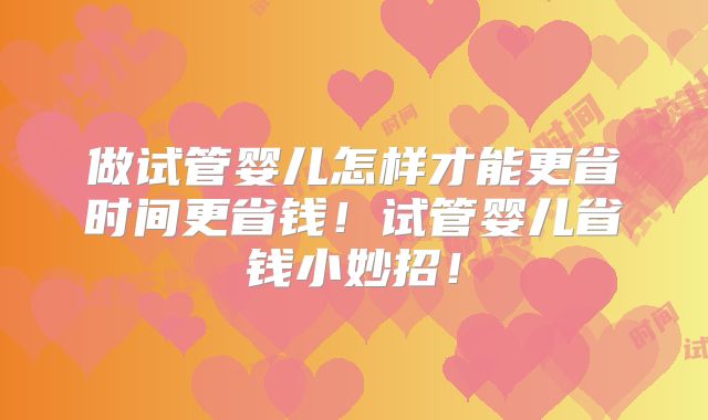 做试管婴儿怎样才能更省时间更省钱!试管婴儿省钱小妙招!