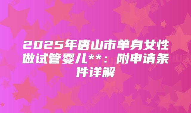 2025年唐山市单身女性做试管婴儿**:附申请条件详解