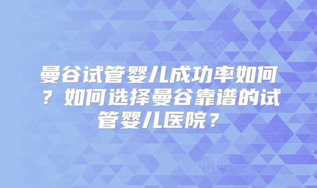 曼谷试管婴儿成功率如何？如何选择曼谷靠谱的试管婴儿医院？
