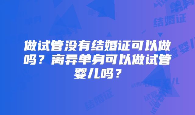 做试管没有结婚证可以做吗?离异单身可以做试管婴儿吗?