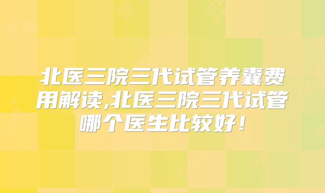北医三院三代试管养囊费用解读,北医三院三代试管哪个医生比较好!