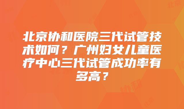 北京协和医院三代试管技术如何?广州妇女儿童医疗中心三代试管成功率有多高?