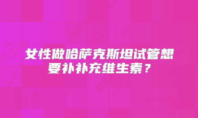 女性做哈萨克斯坦试管想要补补充维生素?