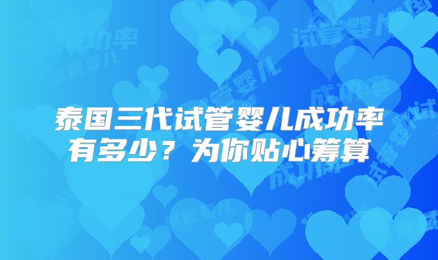 泰国三代试管婴儿成功率有多少?为你贴心筹算