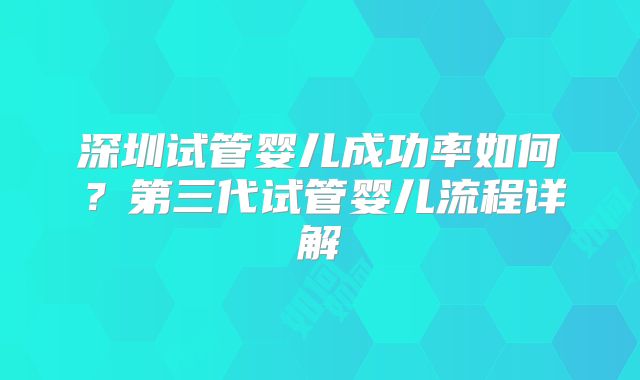 深圳试管婴儿成功率如何？第三代试管婴儿流程详解