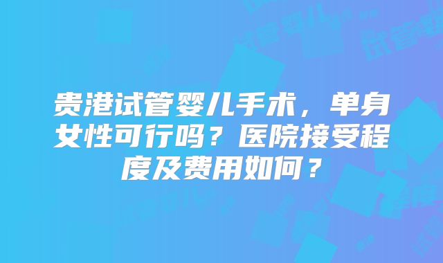 贵港试管婴儿手术，单身女性可行吗？医院接受程度及费用如何？