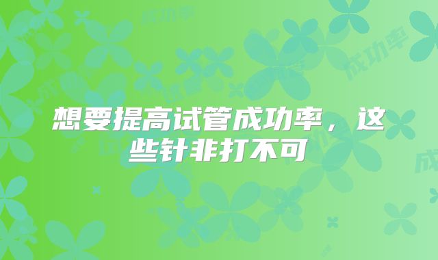 想要提高试管成功率,这些针非打不可