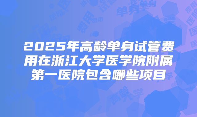 2025年高龄单身试管费用在浙江大学医学院附属第一医院包含哪些项目
