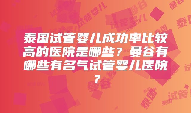 泰国试管婴儿成功率比较高的医院是哪些?曼谷有哪些有名气试管婴儿医院?