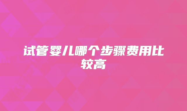 试管婴儿哪个步骤费用比较高