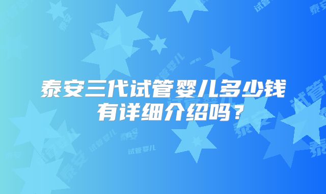 泰安三代试管婴儿多少钱 有详细介绍吗?