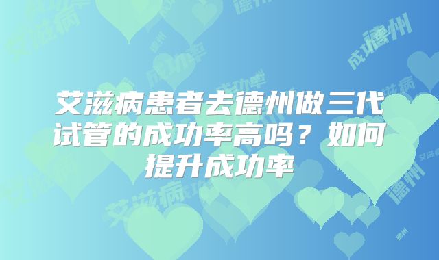 艾滋病患者去德州做三代试管的成功率高吗?如何提升成功率