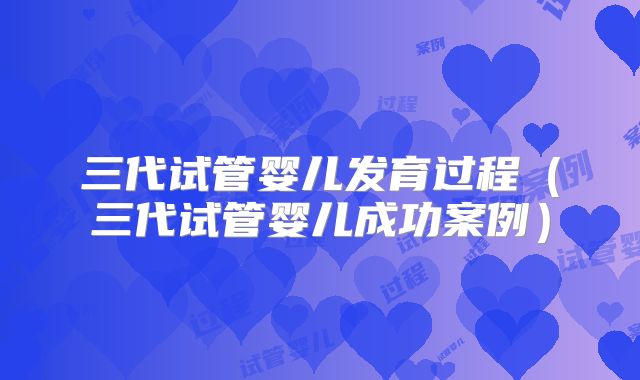 三代试管婴儿发育过程(三代试管婴儿成功案例)