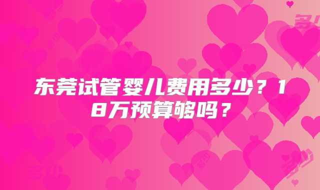 东莞试管婴儿费用多少？18万预算够吗？