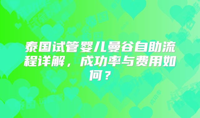 泰国试管婴儿曼谷自助流程详解，成功率与费用如何？