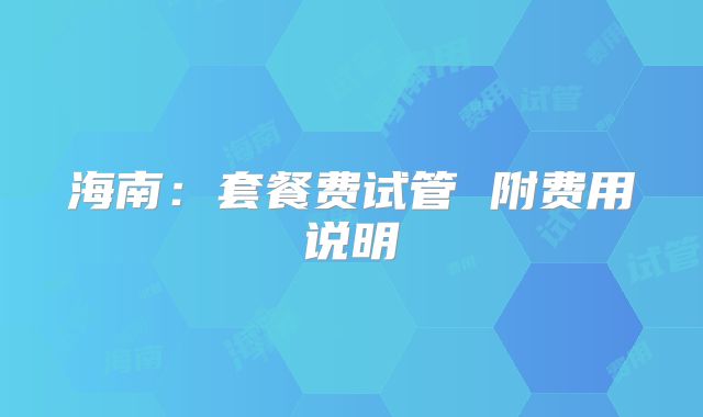 海南:套餐费试管 附费用说明