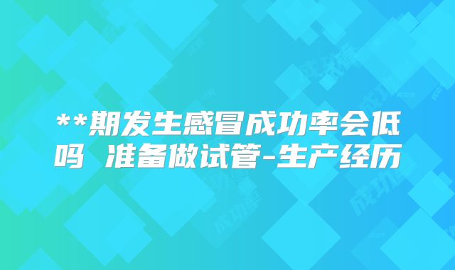 **期发生感冒成功率会低吗 准备做试管-生产经历