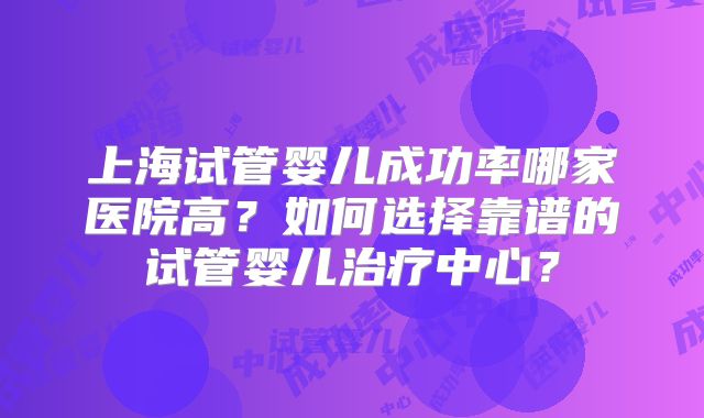 上海试管婴儿成功率哪家医院高？如何选择靠谱的试管婴儿治疗中心？
