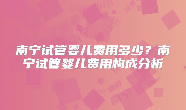 南宁试管婴儿费用多少?南宁试管婴儿费用构成分析