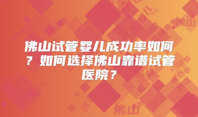 佛山试管婴儿成功率如何?如何选择佛山靠谱试管医院?