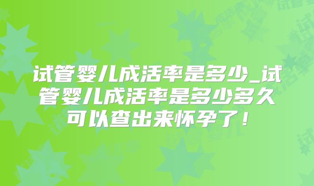 试管婴儿成活率是多少_试管婴儿成活率是多少多久可以查出来怀孕了!