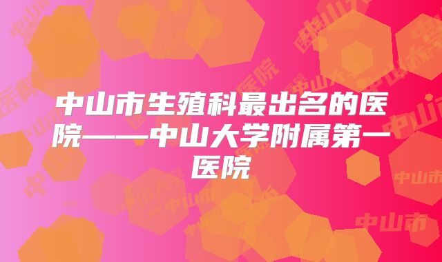 中山市生殖科最出名的医院——中山大学附属第一医院