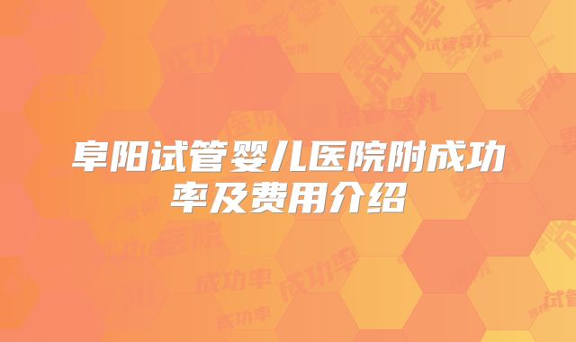阜阳试管婴儿医院附成功率及费用介绍