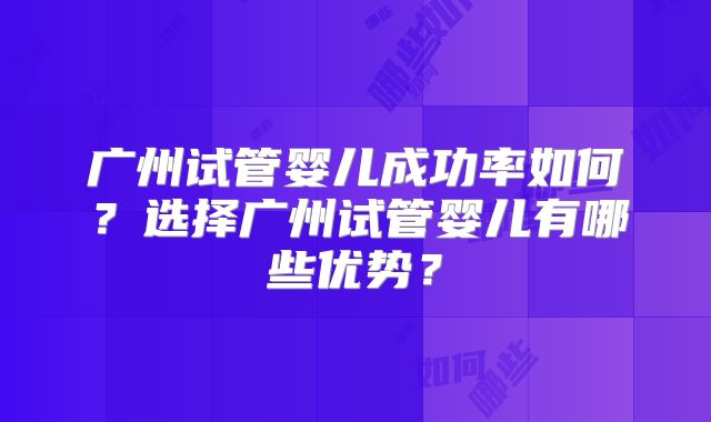 广州试管婴儿成功率如何?选择广州试管婴儿有哪些优势?