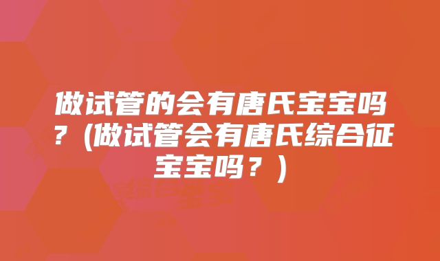 做试管的会有唐氏宝宝吗？(做试管会有唐氏综合征宝宝吗？)