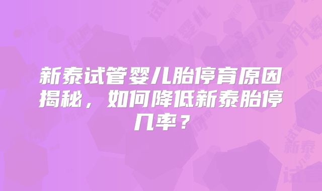 新泰试管婴儿胎停育原因揭秘,如何降低新泰胎停几率?
