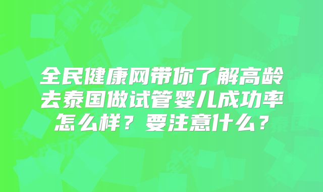 全民健康网带你了解高龄去泰国做试管婴儿成功率怎么样?要注意什么?