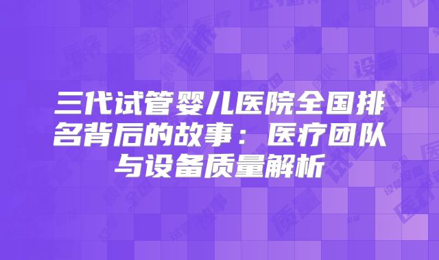 三代试管婴儿医院全国排名背后的故事:医疗团队与设备质量解析