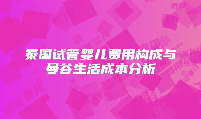 泰国试管婴儿费用构成与曼谷生活成本分析