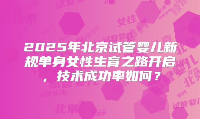 2025年北京试管婴儿新规单身女性生育之路开启,技术成功率如何?