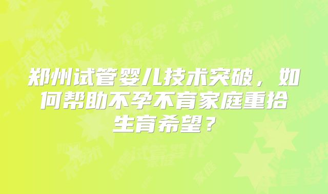 郑州试管婴儿技术突破，如何帮助不孕不育家庭重拾生育希望？