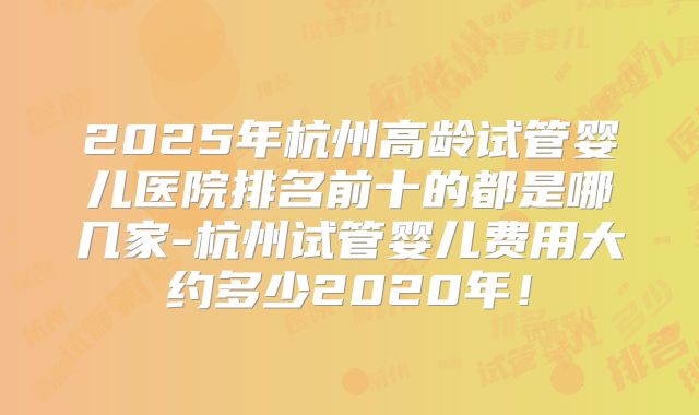 2025年杭州高龄试管婴儿医院排名前十的都是哪几家-杭州试管婴儿费用大约多少2020年！