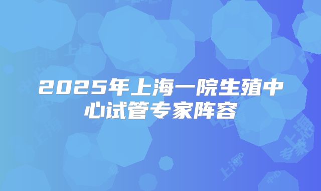2025年上海一院生殖中心试管专家阵容